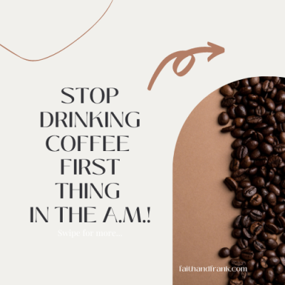 STOP DRINKING COFFEE (first thing in the morning)!